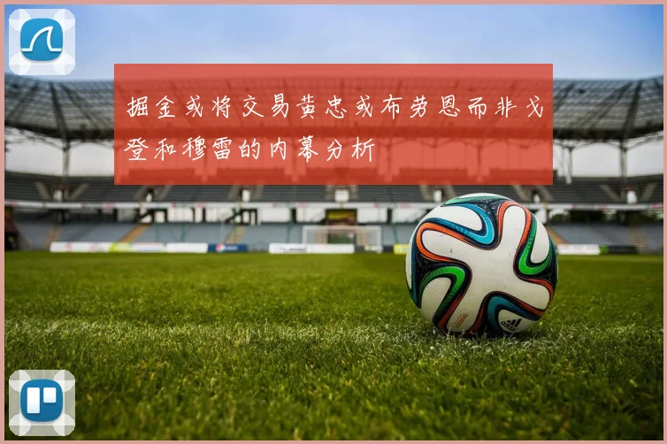 掘金或将交易黄忠或布劳恩而非戈登和穆雷的内幕分析