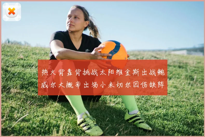 热火背靠背挑战太阳维金斯出战鲍威尔大概率出场小米切尔因伤缺阵