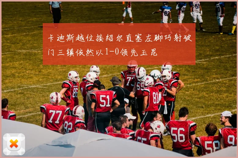 卡迪斯越位接绍尔直塞左脚巧射破门三镇依然以1-0领先玉昆