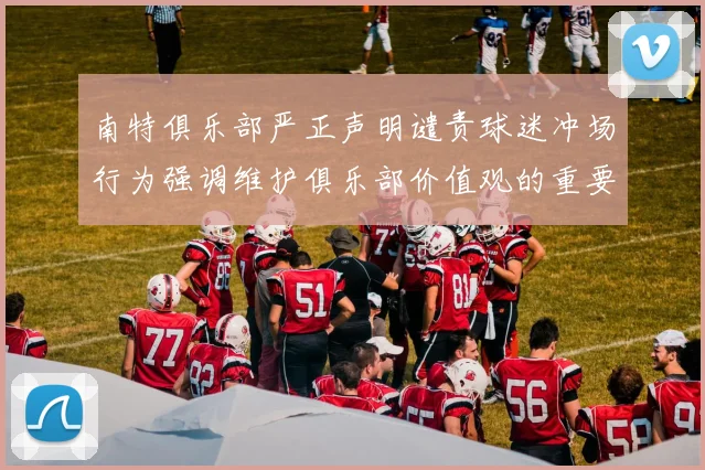 南特俱乐部严正声明谴责球迷冲场行为强调维护俱乐部价值观的重要性