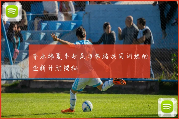 李永炜夏季赴美与弗格共同训练的全新计划揭秘