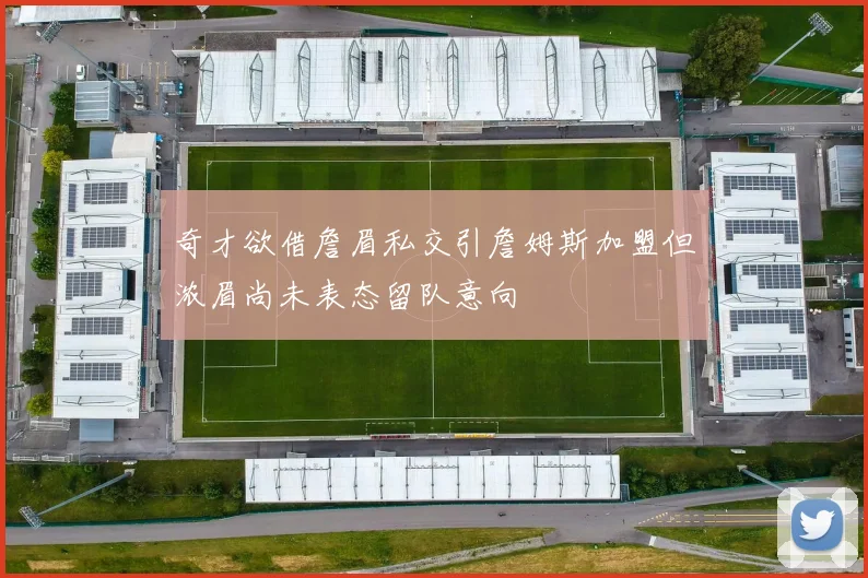 奇才欲借詹眉私交引詹姆斯加盟但浓眉尚未表态留队意向