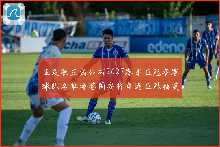 亚足联正式公布2627赛季亚冠参赛球队名单海港国安将角逐亚冠精英联赛