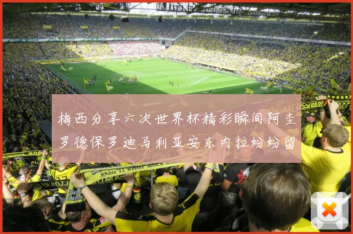 梅西分享六次世界杯精彩瞬间阿圭罗德保罗迪马利亚安东内拉纷纷留言评论