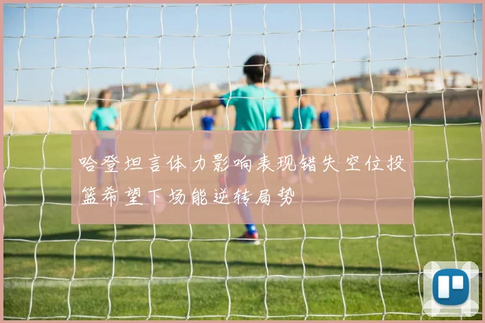 哈登坦言体力影响表现错失空位投篮希望下场能逆转局势