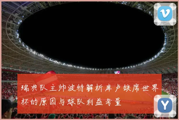 瑞典队主帅波特解析库卢缺席世界杯的原因与球队利益考量