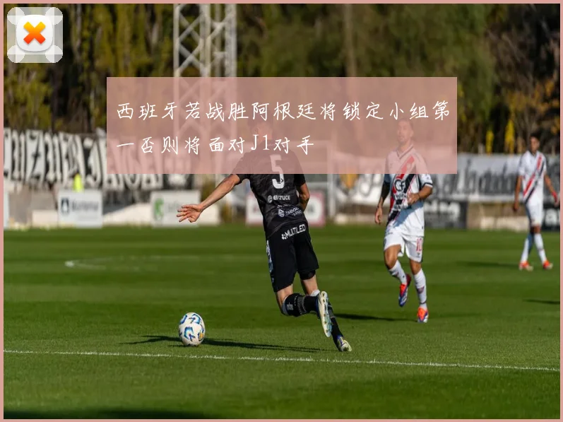西班牙若战胜阿根廷将锁定小组第一否则将面对J1对手