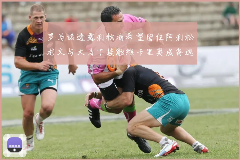 罗马诺透露利物浦希望留住阿利松尤文与大马丁接触维卡里奥成备选