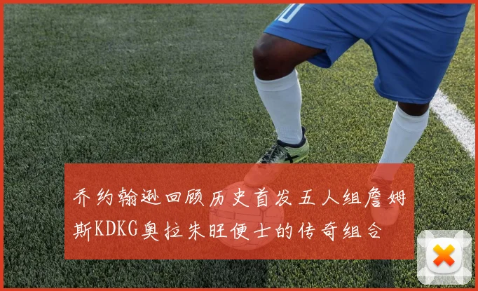 乔约翰逊回顾历史首发五人组詹姆斯KDKG奥拉朱旺便士的传奇组合