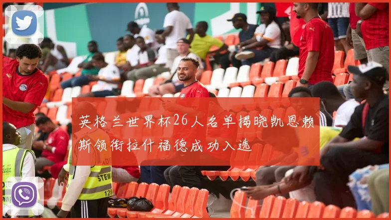 英格兰世界杯26人名单揭晓凯恩赖斯领衔拉什福德成功入选