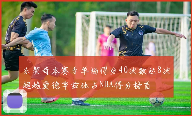 东契奇本赛季单场得分40次数达8次超越爱德华兹独占NBA得分榜首