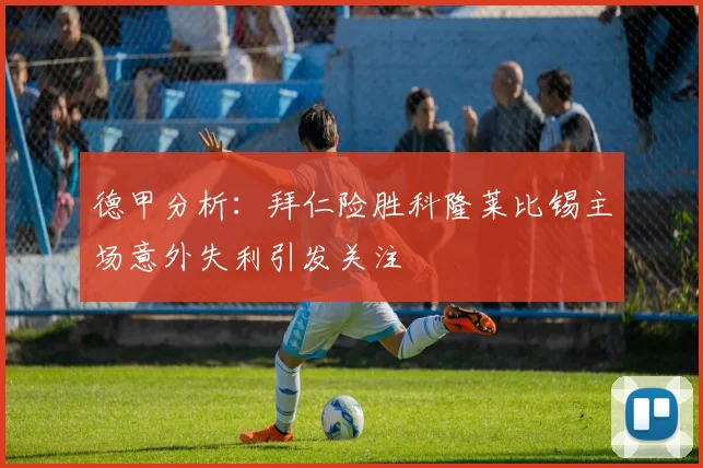 德甲分析：拜仁险胜科隆莱比锡主场意外失利引发关注