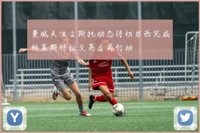 曼城关注古斯托动态待切尔西完成帕莱斯特拉交易后再行动