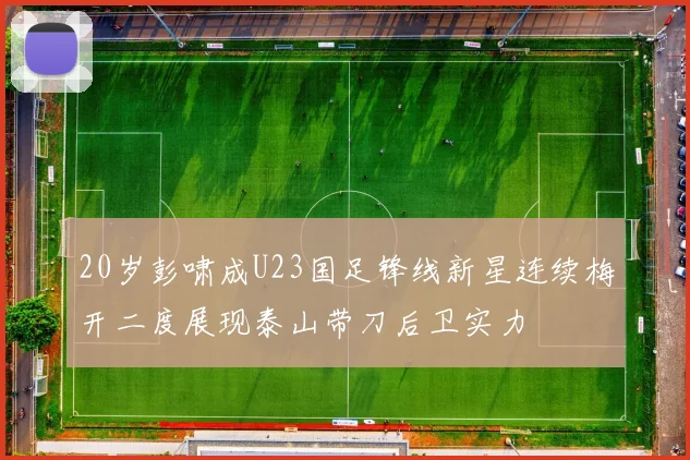 20岁彭啸成U23国足锋线新星连续梅开二度展现泰山带刀后卫实力