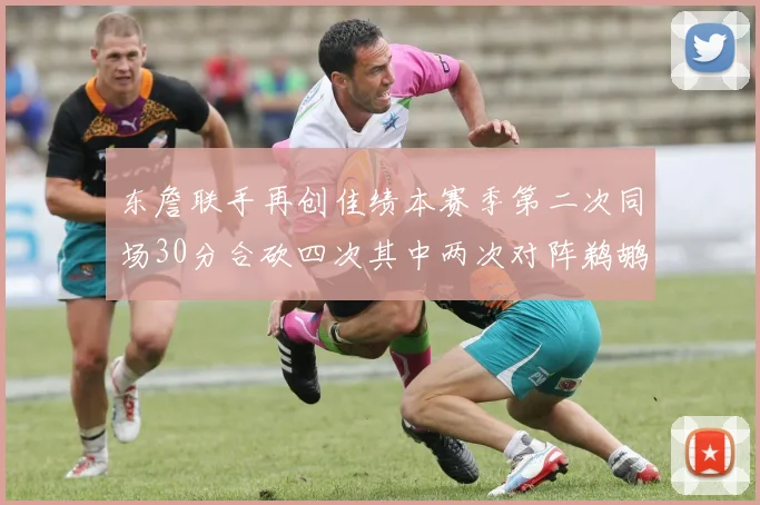 东詹联手再创佳绩本赛季第二次同场30分合砍四次其中两次对阵鹈鹕