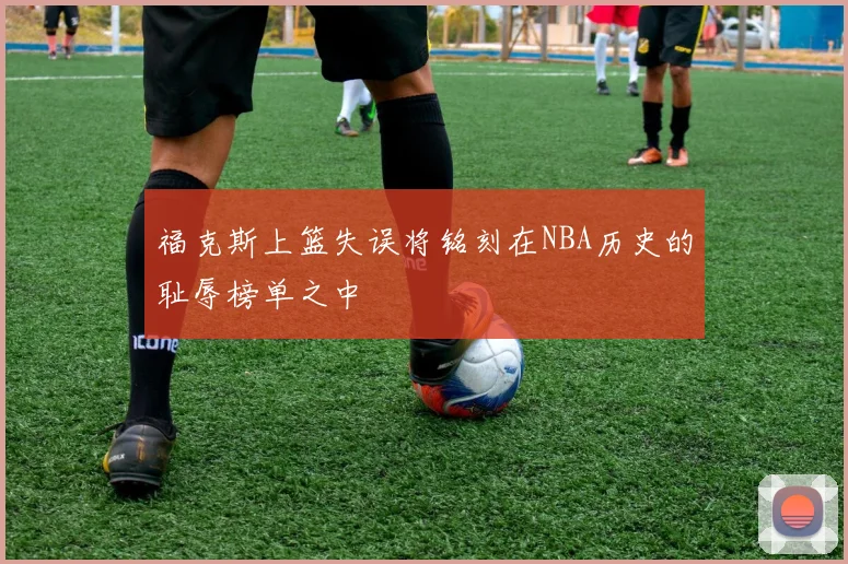 福克斯上篮失误将铭刻在NBA历史的耻辱榜单之中