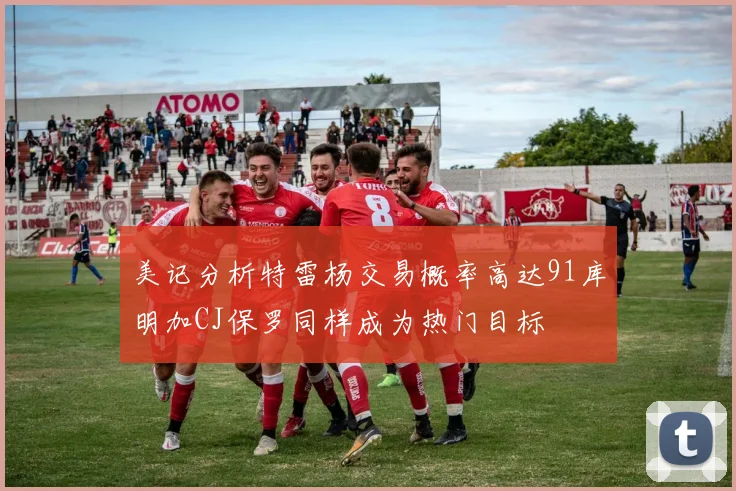 美记分析特雷杨交易概率高达91库明加CJ保罗同样成为热门目标