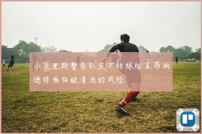 小莫里斯警告队友不传球给莱昂纳德将面临被清洗的风险