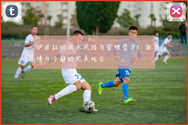 伊劳拉的战术风格与管理哲学：激情与冷静的完美结合