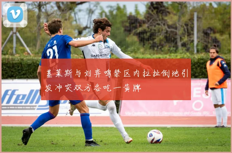 基莱斯与刘弈鸣禁区内拉扯倒地引发冲突双方各吃一黄牌