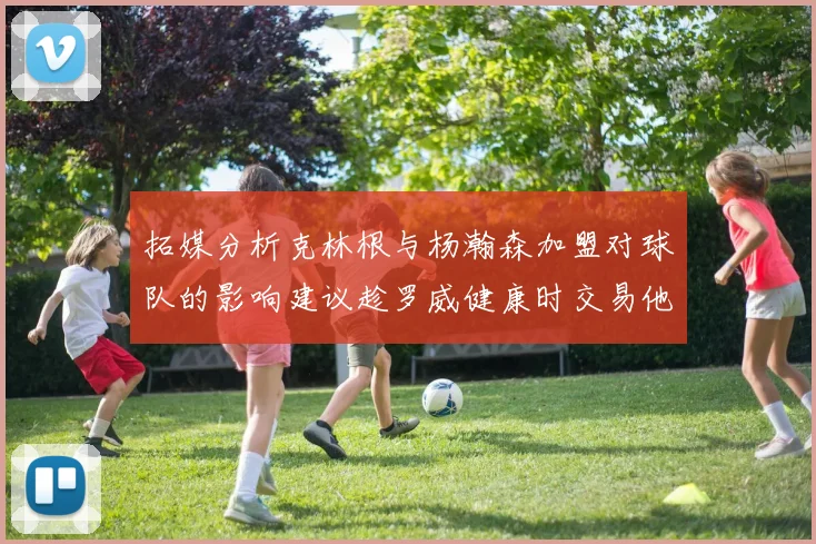 拓媒分析克林根与杨瀚森加盟对球队的影响建议趁罗威健康时交易他