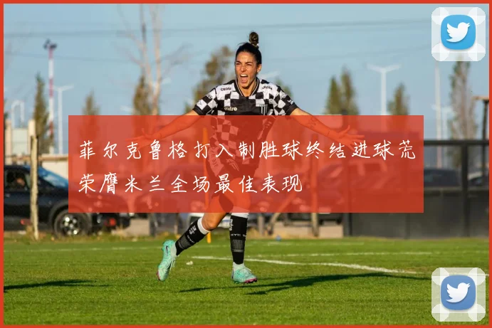 菲尔克鲁格打入制胜球终结进球荒荣膺米兰全场最佳表现