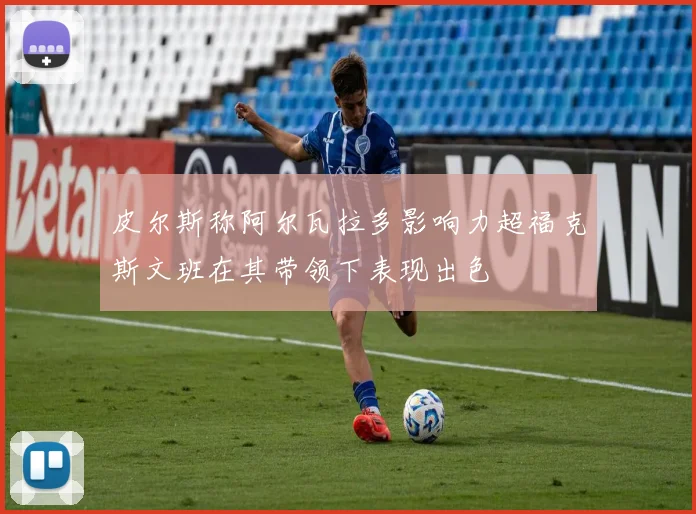 皮尔斯称阿尔瓦拉多影响力超福克斯文班在其带领下表现出色