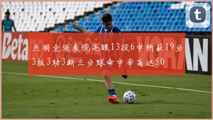 杰明全场表现亮眼13投6中斩获19分3板3助3断三分球命中率高达50