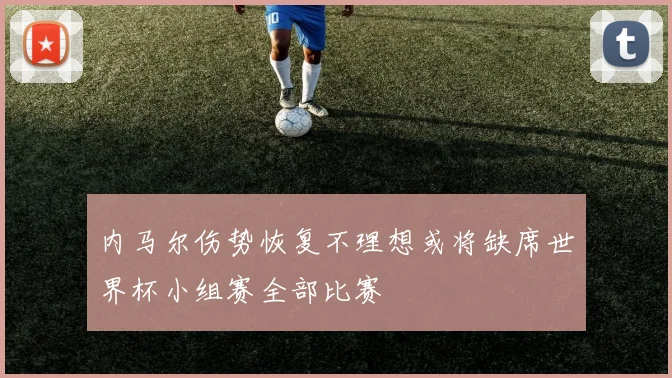 内马尔伤势恢复不理想或将缺席世界杯小组赛全部比赛