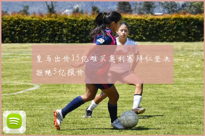 皇马出价15亿难买奥利塞拜仁坚决拒绝5亿报价