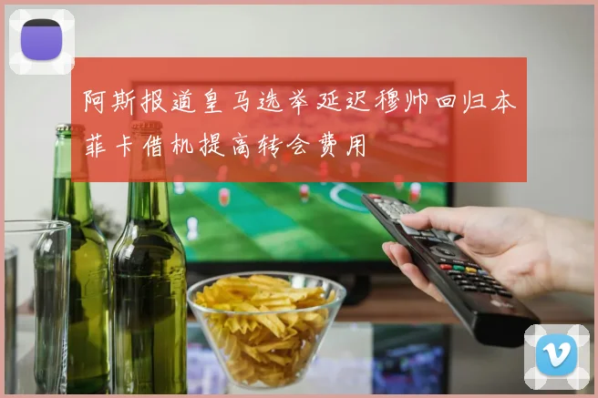 阿斯报道皇马选举延迟穆帅回归本菲卡借机提高转会费用