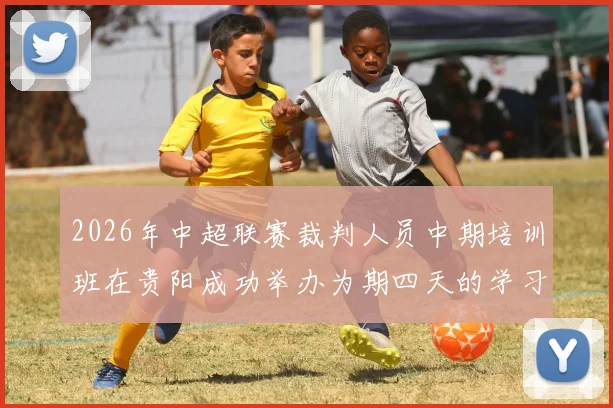 2026年中超联赛裁判人员中期培训班在贵阳成功举办为期四天的学习与交流活动