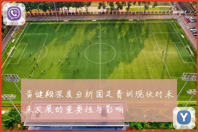 黄健翔深度分析国足青训现状对未来发展的重要性与影响