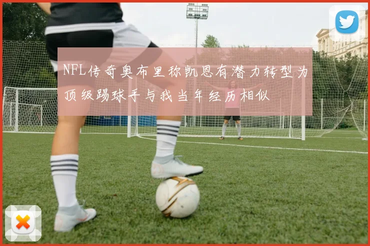NFL传奇奥布里称凯恩有潜力转型为顶级踢球手与我当年经历相似
