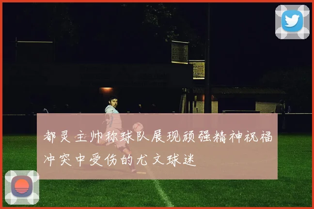 都灵主帅称球队展现顽强精神祝福冲突中受伤的尤文球迷