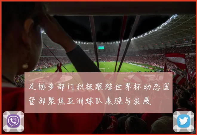 足协多部门积极跟踪世界杯动态国管部聚焦亚洲球队表现与发展