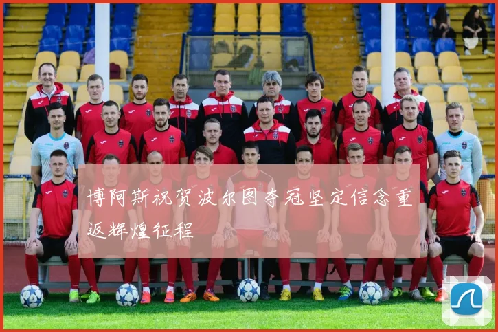 博阿斯祝贺波尔图夺冠坚定信念重返辉煌征程