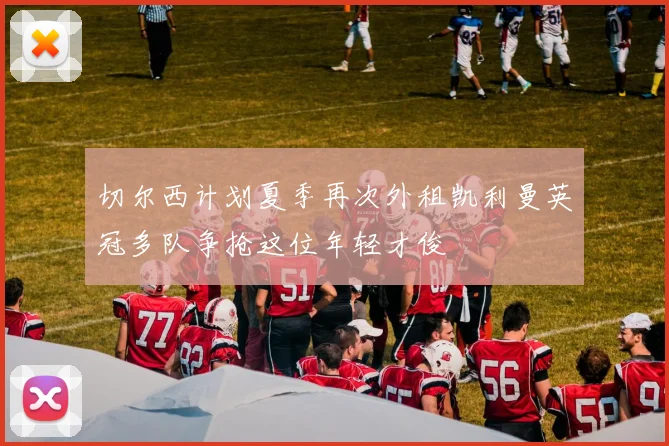 切尔西计划夏季再次外租凯利曼英冠多队争抢这位年轻才俊